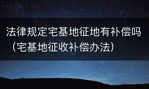 法律规定宅基地征地有补偿吗（宅基地征收补偿办法）