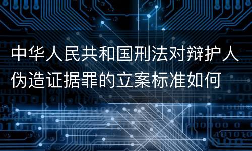 中华人民共和国刑法对辩护人伪造证据罪的立案标准如何