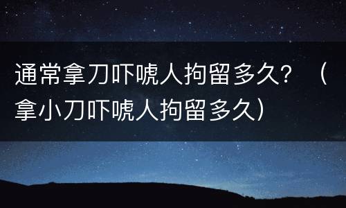 通常拿刀吓唬人拘留多久？（拿小刀吓唬人拘留多久）