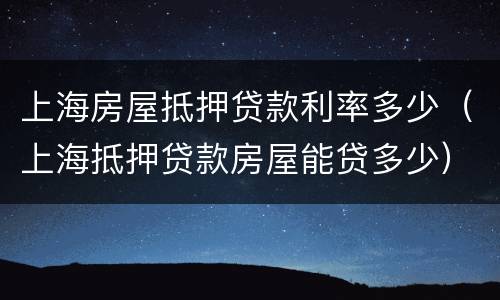 上海房屋抵押贷款利率多少（上海抵押贷款房屋能贷多少）