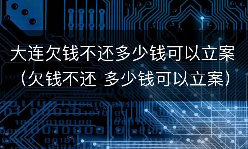 大连欠钱不还多少钱可以立案（欠钱不还 多少钱可以立案）
