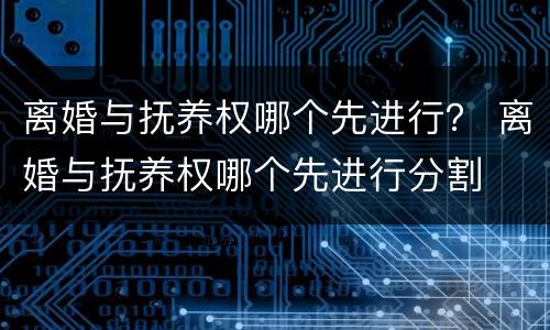 离婚与抚养权哪个先进行？ 离婚与抚养权哪个先进行分割