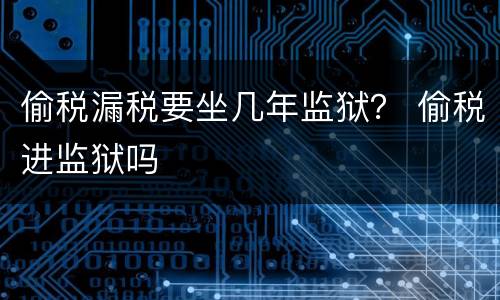 偷税漏税要坐几年监狱？ 偷税进监狱吗