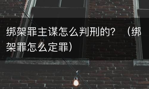 绑架罪主谋怎么判刑的？（绑架罪怎么定罪）