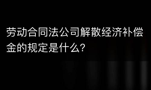 劳动合同法公司解散经济补偿金的规定是什么？