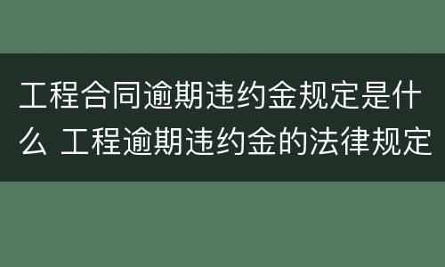 工程合同逾期违约金规定是什么 工程逾期违约金的法律规定上限