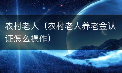 农村老人（农村老人养老金认证怎么操作）