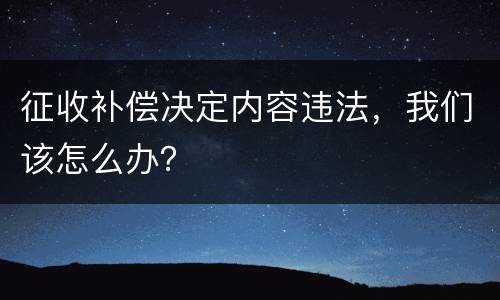 征收补偿决定内容违法，我们该怎么办？
