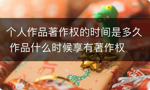 个人作品著作权的时间是多久 作品什么时候享有著作权