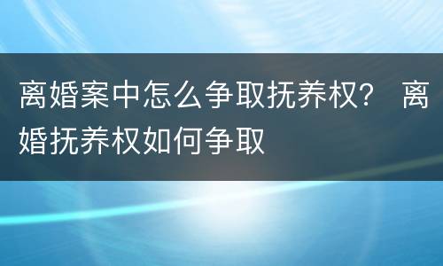 离婚案中怎么争取抚养权？ 离婚抚养权如何争取
