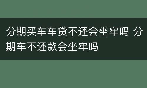 分期买车车贷不还会坐牢吗 分期车不还款会坐牢吗