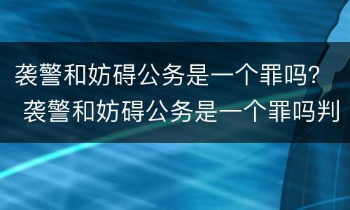 袭警和妨碍公务是一个罪吗？ 袭警和妨碍公务是一个罪吗判几年