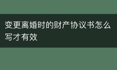 变更离婚时的财产协议书怎么写才有效