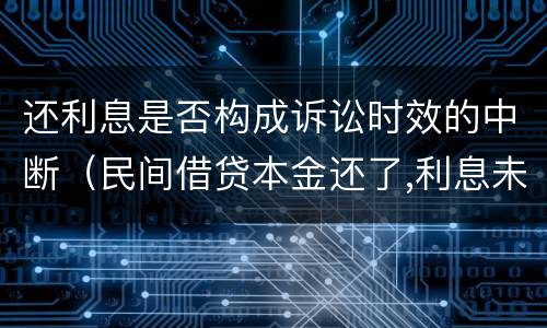 还利息是否构成诉讼时效的中断（民间借贷本金还了,利息未付的诉讼时效是怎么规定的?）