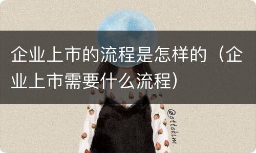 企业上市的流程是怎样的（企业上市需要什么流程）