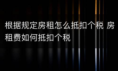 根据规定房租怎么抵扣个税 房租费如何抵扣个税