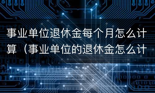 事业单位退休金每个月怎么计算（事业单位的退休金怎么计算）