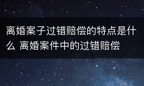离婚案子过错赔偿的特点是什么 离婚案件中的过错赔偿