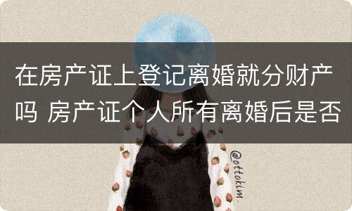 在房产证上登记离婚就分财产吗 房产证个人所有离婚后是否是归一人吗