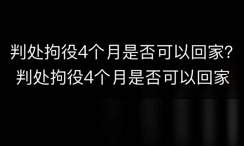 判处拘役4个月是否可以回家？ 判处拘役4个月是否可以回家服刑