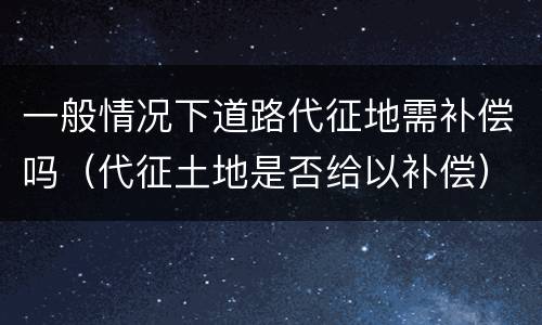 一般情况下道路代征地需补偿吗（代征土地是否给以补偿）