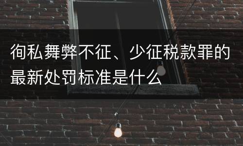 徇私舞弊不征、少征税款罪的最新处罚标准是什么