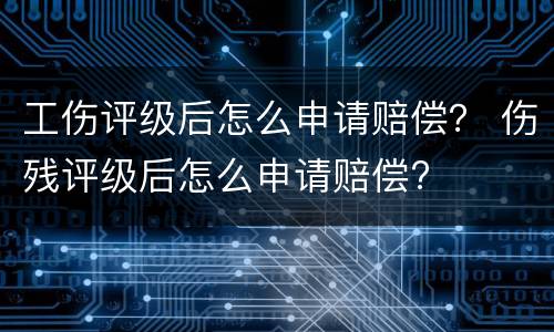 工伤评级后怎么申请赔偿？ 伤残评级后怎么申请赔偿?
