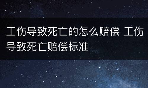 工伤导致死亡的怎么赔偿 工伤导致死亡赔偿标准