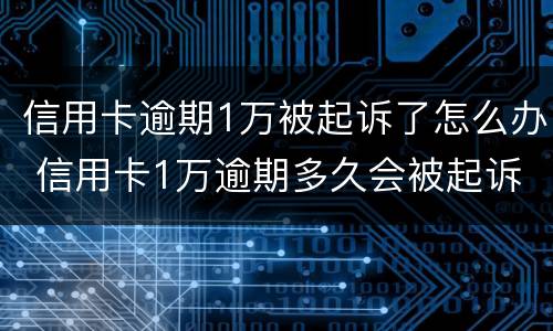 信用卡逾期1万被起诉了怎么办 信用卡1万逾期多久会被起诉