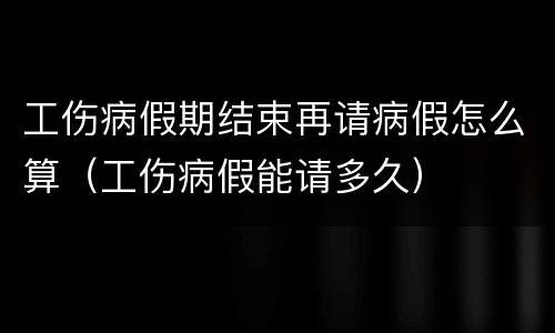 工伤病假期结束再请病假怎么算（工伤病假能请多久）