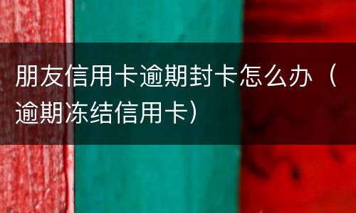 朋友信用卡逾期封卡怎么办（逾期冻结信用卡）