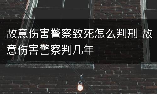 故意伤害警察致死怎么判刑 故意伤害警察判几年