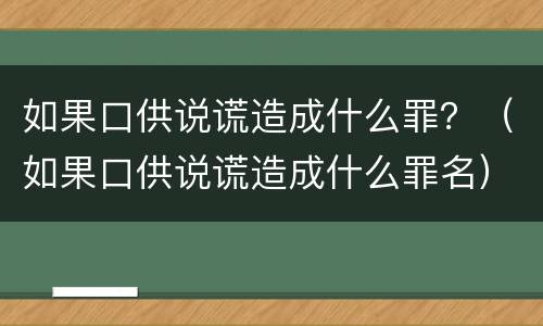 如果口供说谎造成什么罪？（如果口供说谎造成什么罪名）