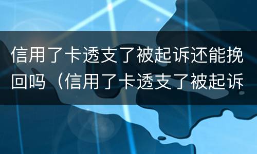 信用了卡透支了被起诉还能挽回吗（信用了卡透支了被起诉还能挽回吗知乎）