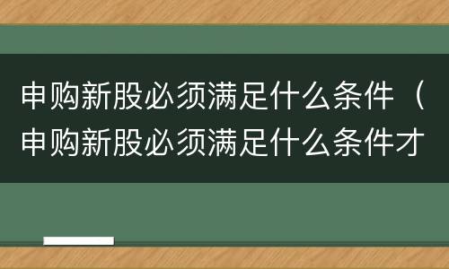 申购新股必须满足什么条件（申购新股必须满足什么条件才能买）