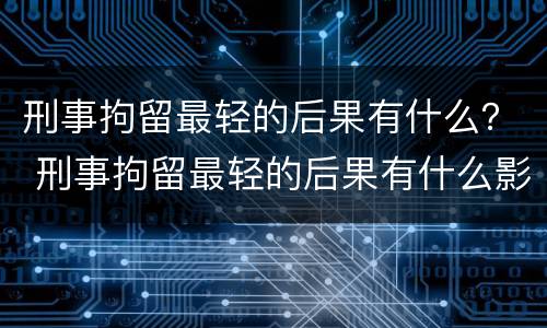 刑事拘留最轻的后果有什么？ 刑事拘留最轻的后果有什么影响