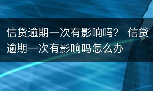 信贷逾期一次有影响吗？ 信贷逾期一次有影响吗怎么办