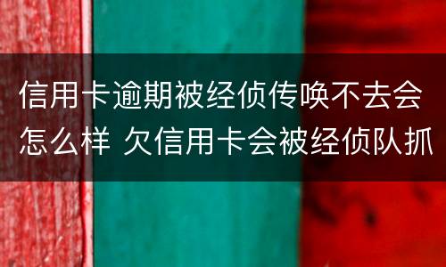 信用卡逾期被经侦传唤不去会怎么样 欠信用卡会被经侦队抓吗?