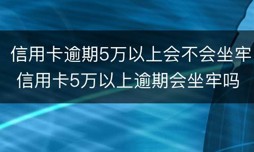 信用卡逾期5万以上会不会坐牢 信用卡5万以上逾期会坐牢吗