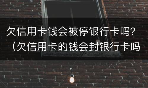 欠信用卡钱会被停银行卡吗？（欠信用卡的钱会封银行卡吗）