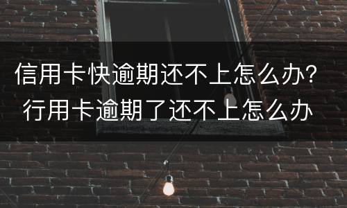 信用卡快逾期还不上怎么办？ 行用卡逾期了还不上怎么办
