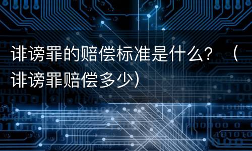诽谤罪的赔偿标准是什么？（诽谤罪赔偿多少）
