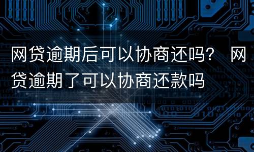 网贷逾期后可以协商还吗？ 网贷逾期了可以协商还款吗