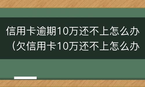 信用卡逾期10万还不上怎么办（欠信用卡10万还不上怎么办）