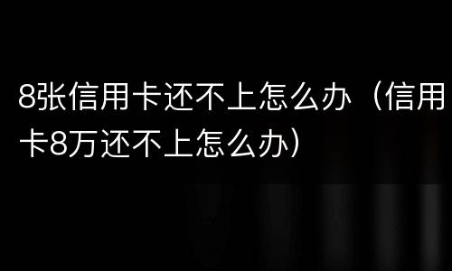 8张信用卡还不上怎么办（信用卡8万还不上怎么办）