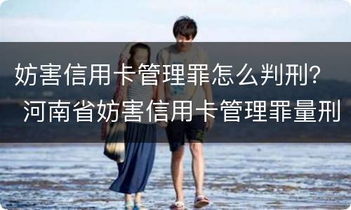 妨害信用卡管理罪怎么判刑？ 河南省妨害信用卡管理罪量刑标准