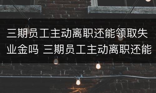 三期员工主动离职还能领取失业金吗 三期员工主动离职还能领取失业金吗怎么办