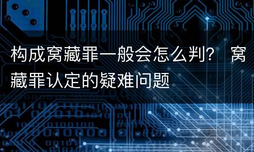 构成窝藏罪一般会怎么判？ 窝藏罪认定的疑难问题