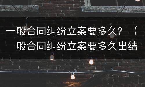 一般合同纠纷立案要多久？（一般合同纠纷立案要多久出结果）