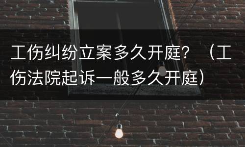 工伤纠纷立案多久开庭？（工伤法院起诉一般多久开庭）